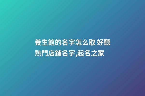 養生館的名字怎么取 好聽熱門店鋪名字,起名之家-第1張-店鋪起名-玄機派